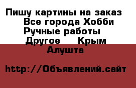  Пишу картины на заказ.  - Все города Хобби. Ручные работы » Другое   . Крым,Алушта